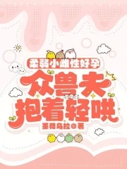 柔弱小雌性好孕众兽夫抱着轻哄