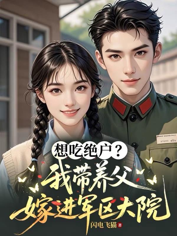 想吃绝户我带养父嫁进军区大院